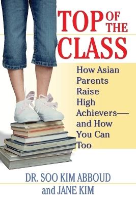 Top of the Class: How Asian Parents Raise High Achievers--and How You Can Too - Soo Kim Abboud,Jane Y. Kim - cover