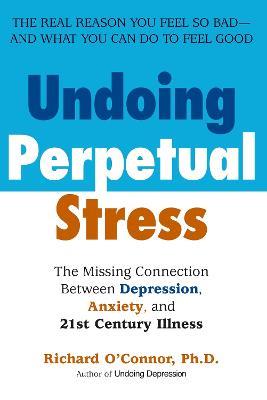 Undoing Perpetual Stress: The Missing Connection Between Depression, Anxiety and 21stCentury Illness - Richard O'Connor - cover