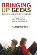 Bringing Up Geeks: How to Protect Your Kid's Childhood in a Grow-Up-Too-Fast World