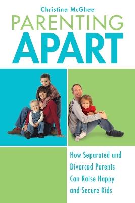 Parenting Apart: How Separated and Divorced Parents Can Raise Happy and Secure Kids - Christina McGhee - cover