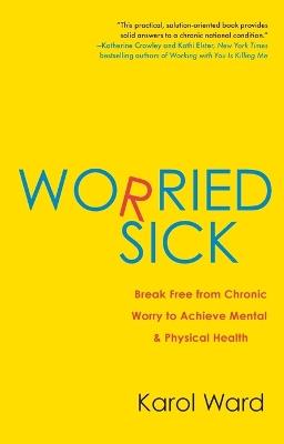 Worried Sick: Break Free from Chronic Worry to Achieve Mental & Physical Health - Karol Ward - cover