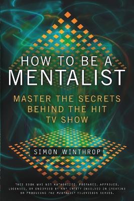 How to Be a Mentalist: Master the Secrets Behind the Hit TV Show - Simon Winthrop - cover