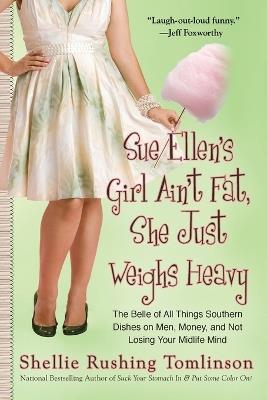 Sue Ellen's Girl Ain't Fat, She Just Weighs Heavy: The Belle of All Things Southern Dishes on Men, Money, and Not Losing Your Midli fe Mind - Shellie Rushing Tomlinson - cover