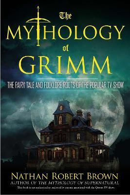 The Mythology of Grimm: The Fairy Tale and Folklore Roots of the Popular TV Show - Nathan Robert Brown - cover