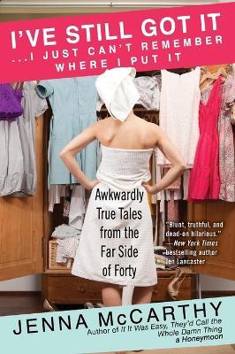 I've Still Got It...I Just Can't Remember Where I Put It: Awkwardly True Tales from the Far Side of Forty - Jenna McCarthy - cover