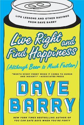 Live Right And Find Happiness (although Beer Is Much Faster): Life Lessons and Other Ravings from Dave Barry - Dave Barry - cover