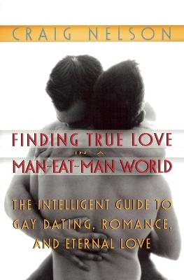Finding True Love in a Man-Eat-Man World: The Intelligent Guide to Gay Dating, Sex. Romance, and Eternal Love - Craig Nelson - cover