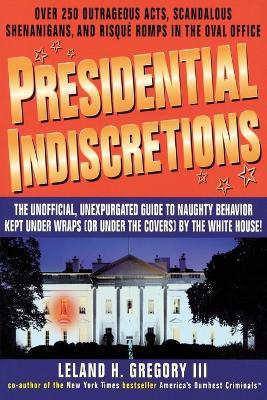Presidential Indiscretions: The Unofficial, Unexpurgated Guide to Naughty Behavior Kept Under Wraps (or Under the Covers) by the White House! - Leland Gregory - cover