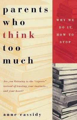 Parents Who Think Too Much: Why We Do It, How to Stop It - Anne Cassidy - cover