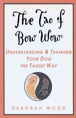 The Tao of Bow Wow: Understanding and Training Your Dog the Taoist Way - Deborah Wood - cover