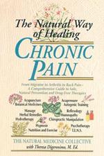 The Natural Way of Healing Chronic Pain: From Migraine to Arthritis to Back Pain - A Comprehensive Guide to Safe, Natural Prevention and Drug-Free Therapies