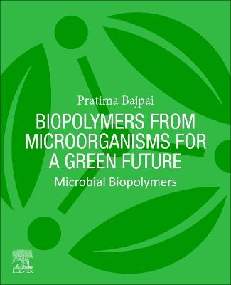 Biopolymers from Microorganisms for a Green Future: Microbial Biopolymers - Pratima Bajpai - cover