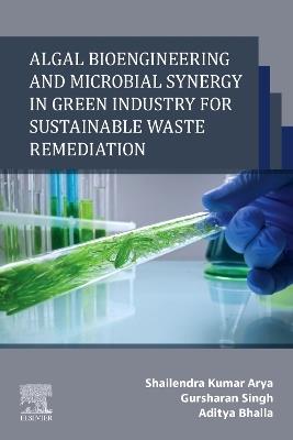 Algal Bioengineering and Microbial Synergy in Green Industry for Sustainable Waste Remediation - Shailendra Kumar Arya,Gursharan Singh,Aditya Bhalla - cover
