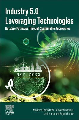 Industry 5.0 Leveraging Technologies: Net Zero Pathways Through Sustainable Approaches - Ashutosh Samadhiya,Hemakshi Chokshi,Anil Kumar - cover