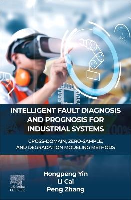 INTELLIGENT FAULT DIAGNOSIS AND PROGNOSIS FOR INDUSTRIAL SYSTEMS: CROSS-DOMAIN, ZERO-SAMPLE, AND DEGRADATION MODELING METHODS - Hongpeng Yin,Li Cai,Peng Zhang - cover
