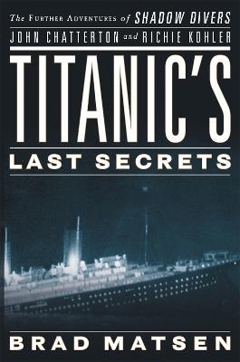 Titanic's Last Secrets: The Further Adventures of Shadow Divers John Chatterto and Richie Kohler - Bradford Matsen - cover