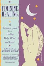 Feminine Healing: A Woman's Guide to a Healthy Mind, Body and Spirit
