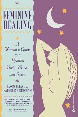 Feminine Healing: A Woman's Guide to a Healthy Mind, Body and Spirit - Jason Elias,Katherine Ketcham - cover