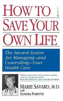 How to Save Your Own Life: The Eight Steps Only You Can Take to Manage and Control Your Health Care - Marie Savard,Sondra Forsyth - cover