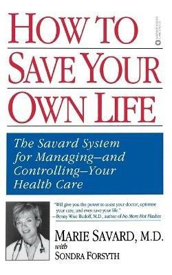 How to Save Your Own Life: The Eight Steps Only You Can Take to Manage and Control Your Health Care - Marie Savard,Sondra Forsyth - cover