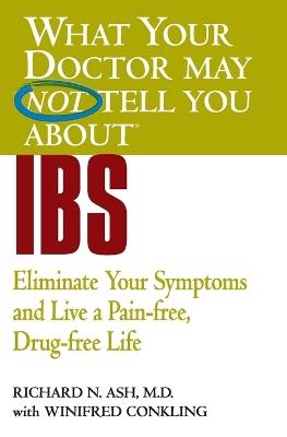 What Your Doctor May Not Tell You About IBS: Eliminate Your Symptoms and Live a Pain-free, Drug-free Life - Richard N Ash,Winifred Conkling - cover