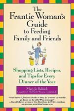 The Frantic Woman's Guide To Feeding Family And Friends: Shopping Lists, Recipes and Tips for Every Dinner of the Year