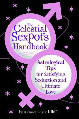 The Celestial Sexpot's Handbook: Astrological Tips for Satisfying Seduction and Ultimate Love - Kiki Kiki T - cover