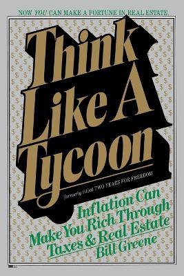 Think Like a Tycoon: Inflation Can Make You Rich Through Taxes & Real Estate - Bill Greene - cover