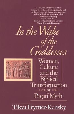 In the Wake of the Goddesses: Women, Culture and the Biblical Transformation of Pagan Myth - Tikva Frymer-Kensky - cover