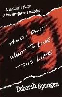 And I Don't Want to Live This Life: A Mother's Story of Her Daughter's Murder - Deborah Spungen - cover