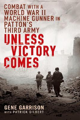 Unless Victory Comes: Combat With a  World War II Machine Gunner in Patton's Third Army - Gene Garrison,Patrick Gilbert - cover