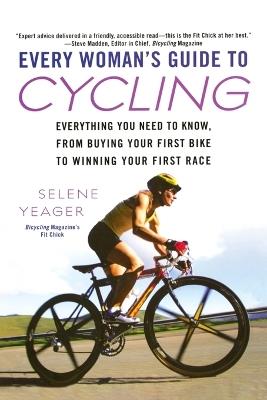 Every Woman's Guide to Cycling: Everything You Need to Know, From Buying Your First Bike to Winning Your First Race - Selene Yeager - cover