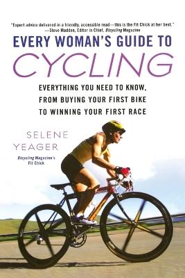 Every Woman's Guide to Cycling: Everything You Need to Know, From Buying Your First Bike to Winning Your First Race - Selene Yeager - cover