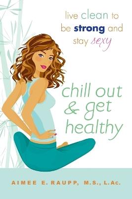 Chill Out And Get Healthy: Live Clean to Be Strong and Stay Sexy - Aimee E. Raupp - cover