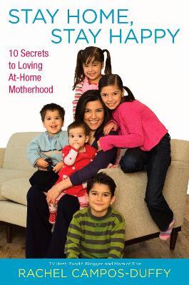 Stay Home, Stay Happy: 10 Secrets to Loving at-Home Motherhood - Rachel Campos-Duffy - cover