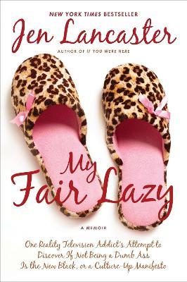 My Fair Lazy: One Reality Television Addict's Attempt to Discover If Not Being A Dumb Ass Is t he New Black; Or, A Culture-Up Manifesto - Jen Lancaster - cover