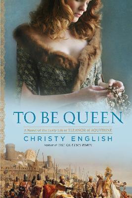 To Be Queen: A Novel of the Early Life of Eleanor of Aquitaine - Christy English - cover