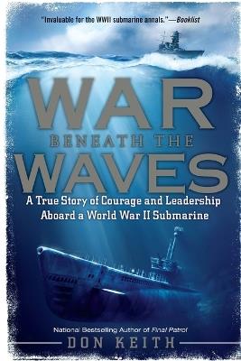 War Beneath the Waves: A True Story of Courage and Leadership Aboard a World War II Submarine - Don Keith - cover