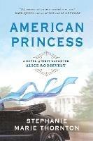 American Princess: A Novel of First Daughter Alice Roosevelt - Stephanie Marie Thornton - cover