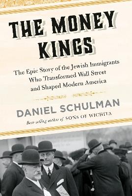 The Money Kings: The Epic Story of the Jewish Immigrants Who Transformed Wall Street and Shaped Modern America - Daniel Schulman - cover