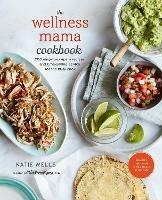 The Wellness Mama Cookbook: 200 Easy-to-Prepare Recipes and Time-Saving Advice for the Busy Cook - Katie Wells - cover