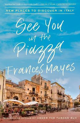 See You in the Piazza: New Places to Discover in Italy - Frances Mayes - cover