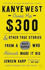 Kanye West Owes Me $300: And Other True Stories from a White Rapper Who Almost Made It Big