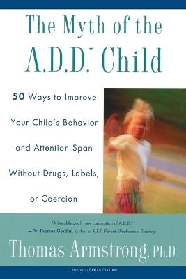 The Myth of the a.D.D. Child: 50 Ways to Improve Your Child's Behaviou R And Attention Span Without Drugs - cover