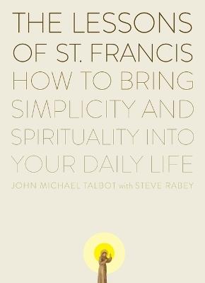 The Lessons of Saint Francis: How to Bring Simplicity and Spirituality into Your Daily Life - John Michael Talbot,Steve Rabey - cover