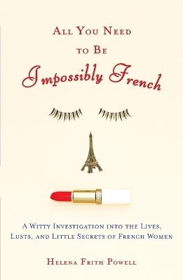 All You Need to Be Impossibly French: A Witty Investigation into the Lives, Lusts, and Little Secrets of French Women - Helena Frith Powell - cover