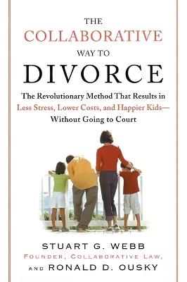 The Collaborative Way to Divorce: The Revolutionary Method That Results in Less Stress, LowerCosts, and Happier Ki ds--Without Going to Court - Stuart G. Webb,Ronald D. Ousky - cover