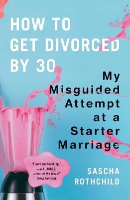 How to Get Divorced by 30: My Misguided Attempt at a Starter Marriage - Sascha Rothchild - cover