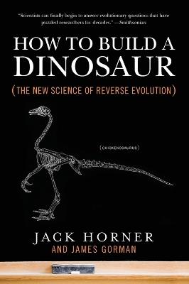 How to Build a Dinosaur: The New Science of Reverse Evolution - Jack Horner,James Gorman - cover