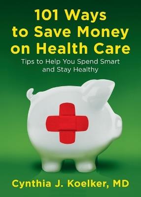101 Ways to Save Money on Health Care: Tips to Help You Spend Smart and Stay Healthy - Cynthia J. Koelker - cover
